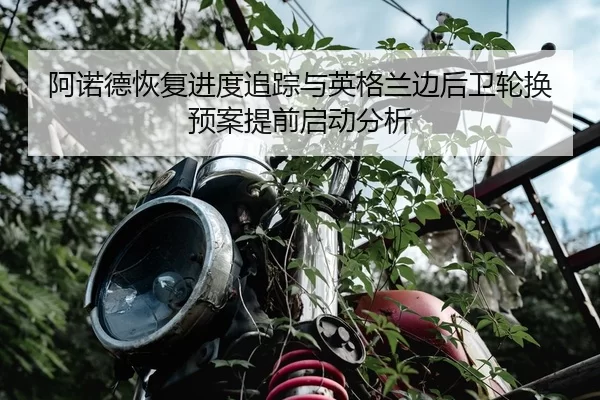 阿诺德恢复进度追踪与英格兰边后卫轮换预案提前启动分析