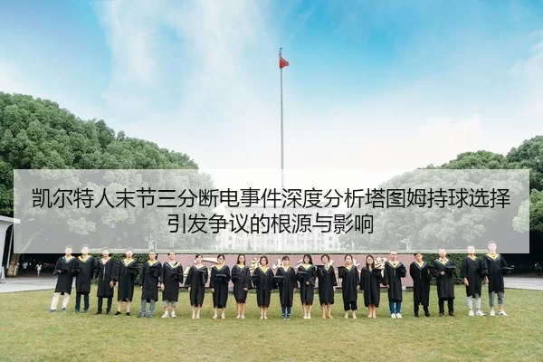 凯尔特人末节三分断电事件深度分析塔图姆持球选择引发争议的根源与影响