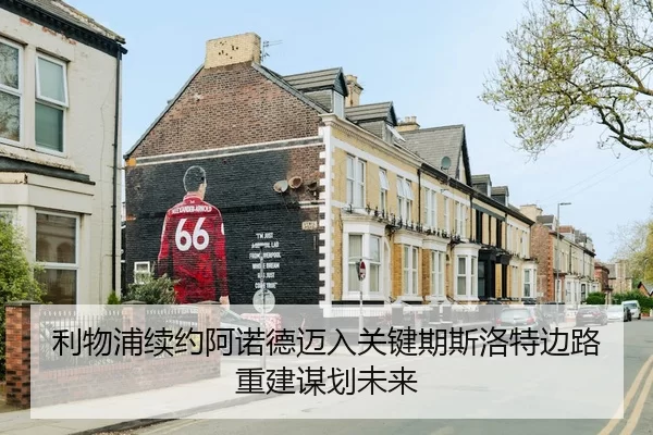 利物浦续约阿诺德迈入关键期斯洛特边路重建谋划未来