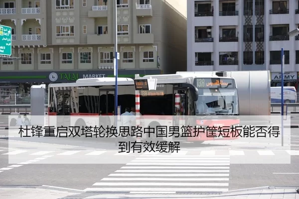 杜锋重启双塔轮换思路中国男篮护筐短板能否得到有效缓解