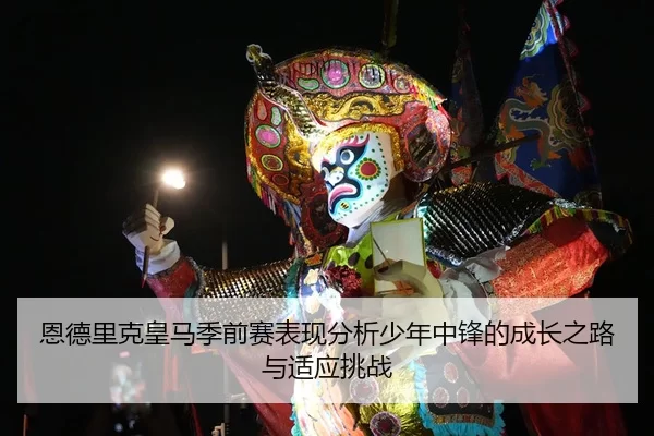 恩德里克皇马季前赛表现分析少年中锋的成长之路与适应挑战