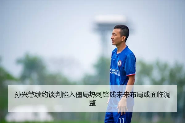 孙兴慜续约谈判陷入僵局热刺锋线未来布局或面临调整
