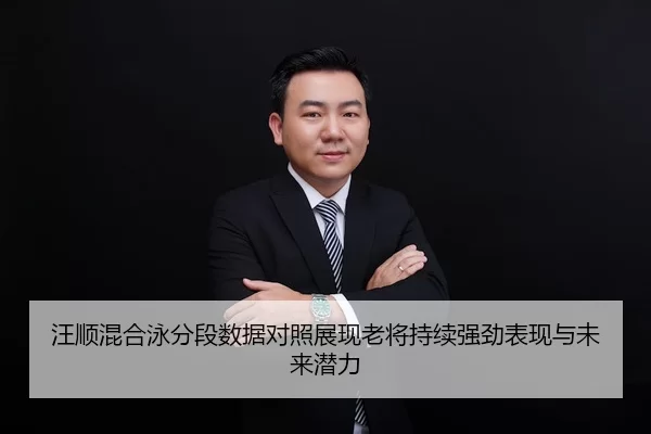 汪顺混合泳分段数据对照展现老将持续强劲表现与未来潜力