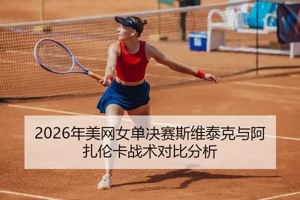 2026年美网女单决赛斯维泰克与阿扎伦卡战术对比分析
