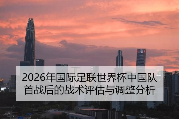 2026年国际足联世界杯中国队首战后的战术评估与调整分析