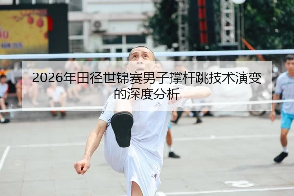 2026年田径世锦赛男子撑杆跳技术演变的深度分析