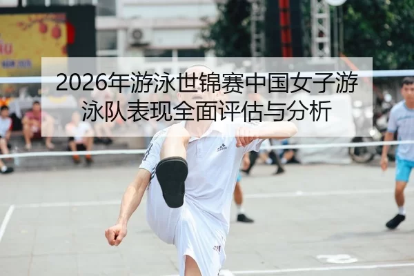 2026年游泳世锦赛中国女子游泳队表现全面评估与分析