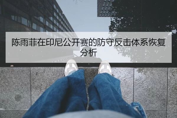 陈雨菲在印尼公开赛的防守反击体系恢复分析