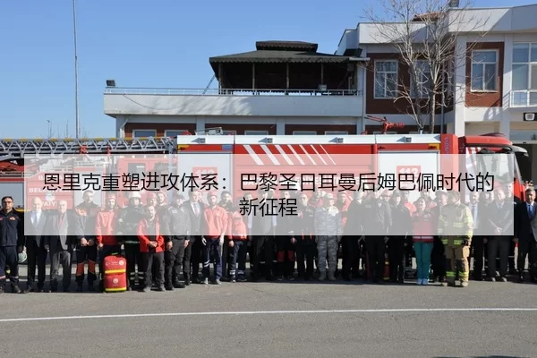 恩里克重塑进攻体系：巴黎圣日耳曼后姆巴佩时代的新征程