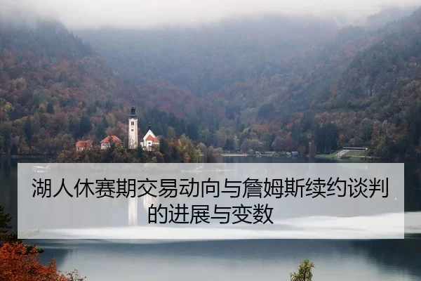 湖人休赛期交易动向与詹姆斯续约谈判的进展与变数