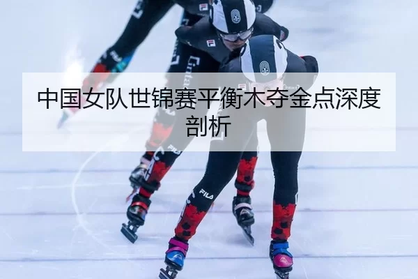 中国女队世锦赛平衡木夺金点深度剖析