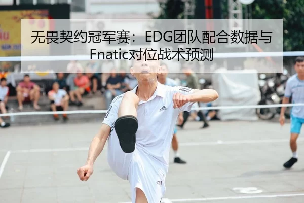 无畏契约冠军赛：EDG团队配合数据与Fnatic对位战术预测