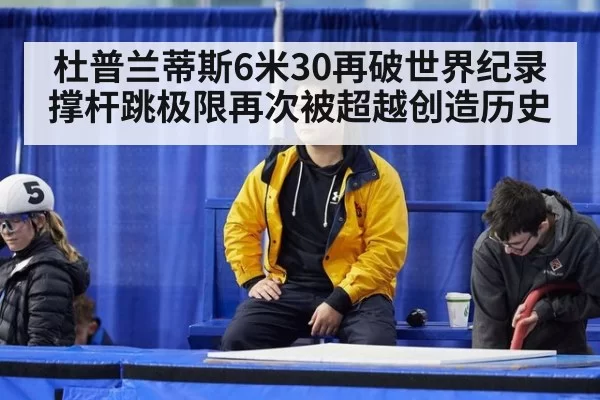 杜普兰蒂斯6米30再破世界纪录 撑杆跳极限再次被超越创造历史