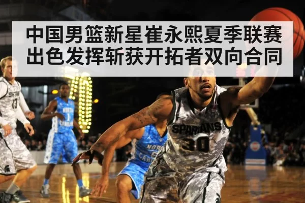 中国男篮新星崔永熙夏季联赛出色发挥斩获开拓者双向合同