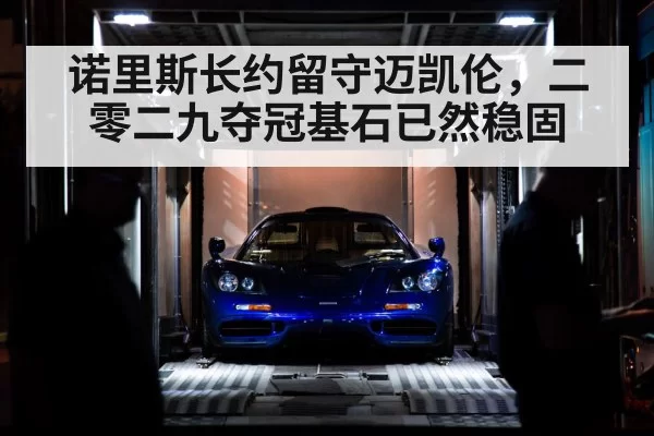 诺里斯长约留守迈凯伦，二零二九夺冠基石已然稳固