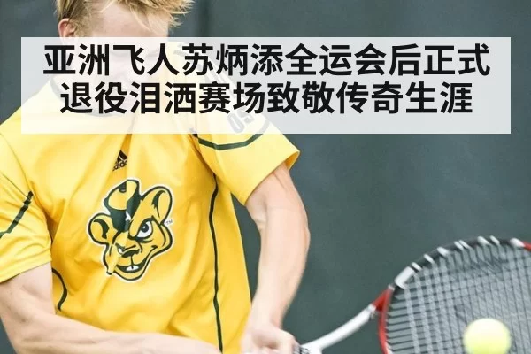 亚洲飞人苏炳添全运会后正式退役泪洒赛场致敬传奇生涯