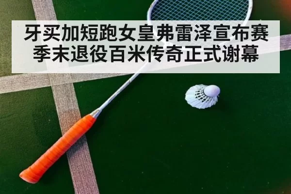 牙买加短跑女皇弗雷泽宣布赛季末退役百米传奇正式谢幕