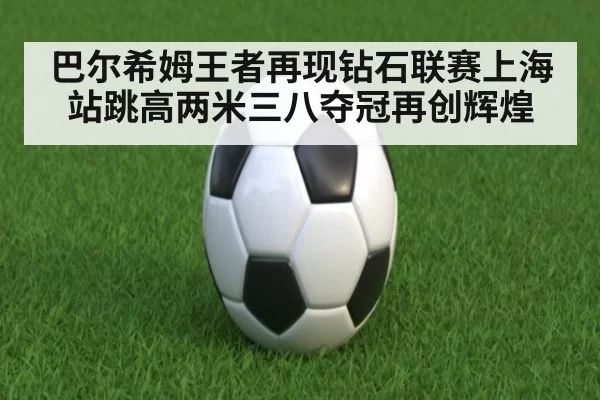 巴尔希姆王者再现钻石联赛上海站跳高两米三八夺冠再创辉煌