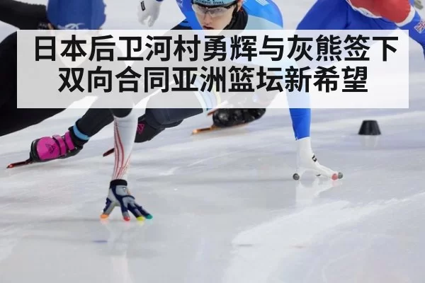 日本后卫河村勇辉与灰熊签下双向合同亚洲篮坛新希望