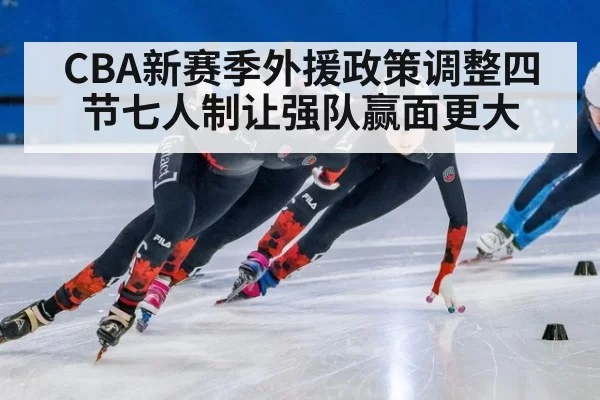 CBA新赛季外援政策调整四节七人制让强队赢面更大
