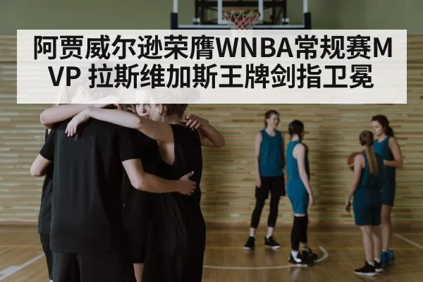 阿贾威尔逊荣膺WNBA常规赛MVP 拉斯维加斯王牌剑指卫冕