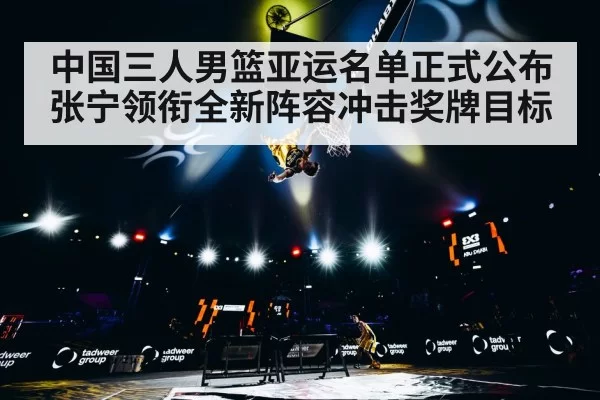 中国三人男篮亚运名单正式公布 张宁领衔全新阵容冲击奖牌目标