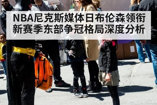 NBA尼克斯媒体日布伦森领衔新赛季东部争冠格局深度分析