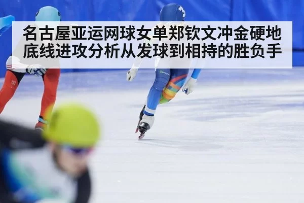 名古屋亚运网球女单郑钦文冲金硬地底线进攻分析从发球到相持的胜负手